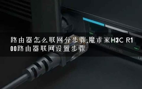 路由器怎么联网分步骤,魔术家H3C R100路由器联网设置步骤