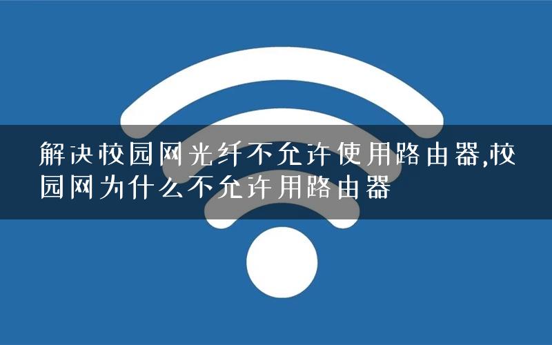 解决校园网光纤不允许使用路由器,校园网为什么不允许用路由器
