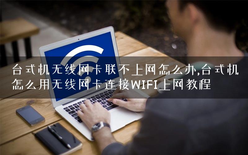 台式机无线网卡联不上网怎么办,台式机怎么用无线网卡连接WIFI上网教程