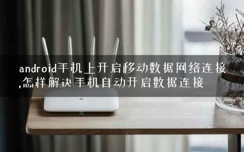 android手机上开启移动数据网络连接,怎样解决手机自动开启数据连接