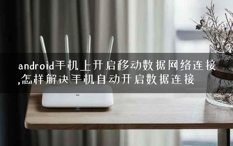 android手机上开启移动数据网络连接,怎样解决手机自动开启数据连接