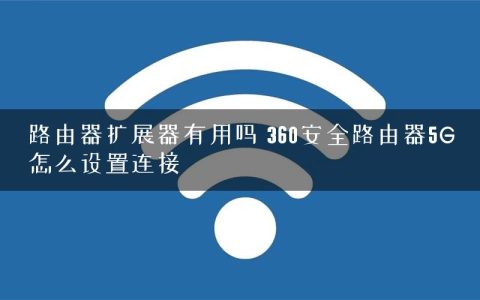 路由器扩展器有用吗 360安全路由器5G怎么设置连接