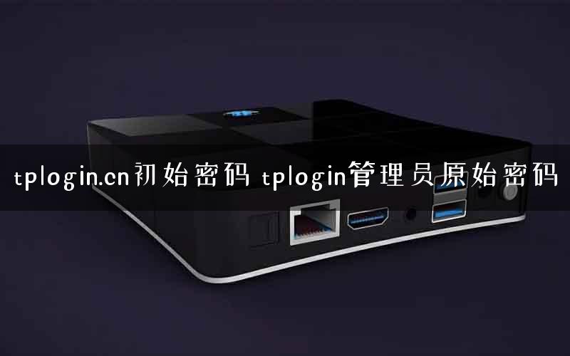 tplogin.cn初始密码 tplogin管理员原始密码