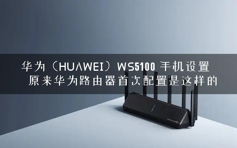 华为（HUAWEI）WS5100 手机设置  原来华为路由器首次配置是这样的