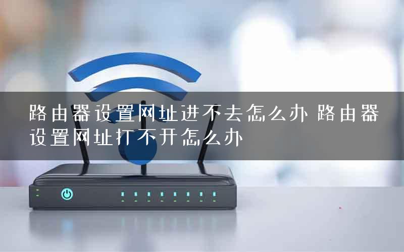 路由器设置网址进不去怎么办 路由器设置网址打不开怎么办