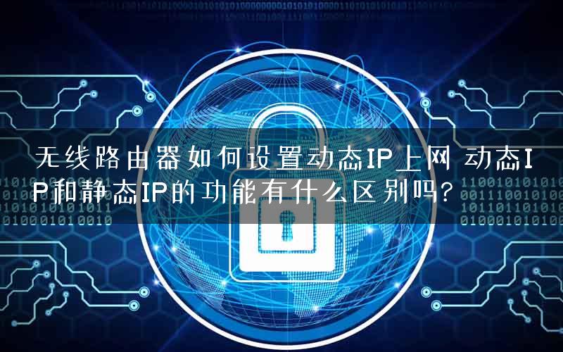 无线路由器如何设置动态IP上网 动态IP和静态IP的功能有什么区别吗?