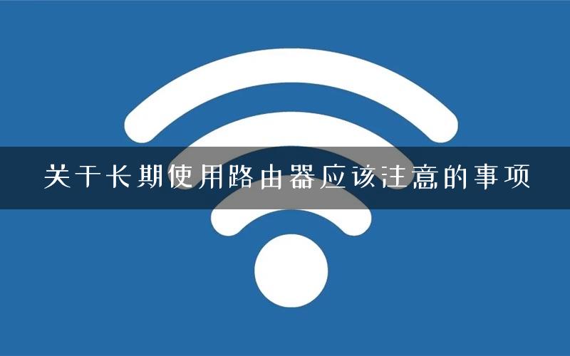 关于长期使用路由器应该注意的事项