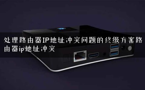 处理路由器IP地址冲突问题的终级方案路由器ip地址冲突