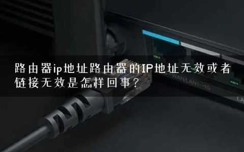 路由器ip地址路由器的IP地址无效或者链接无效是怎样回事？