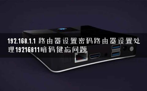 192.168.1.1 路由器设置密码路由器设置处理19216811暗码健忘问题
