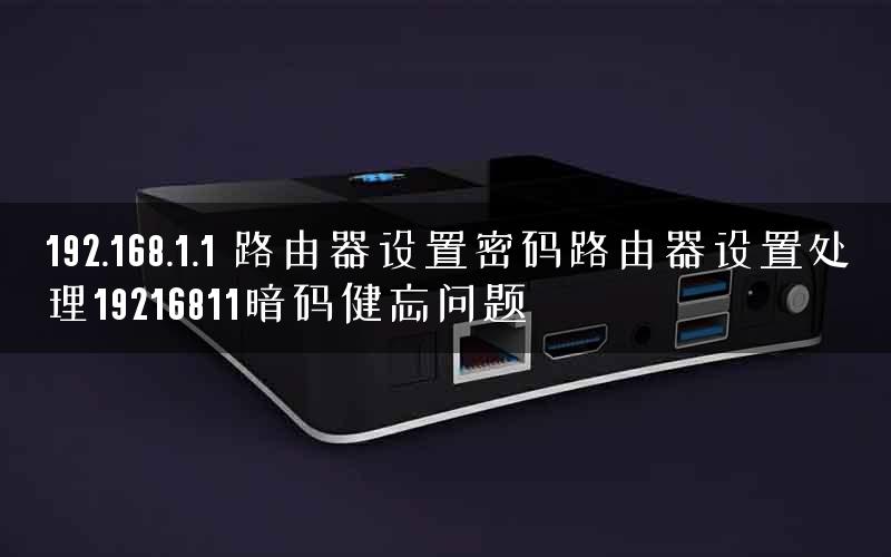 192.168.1.1 路由器设置密码路由器设置处理19216811暗码健忘问题