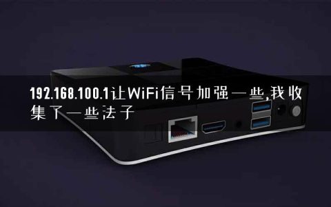 192.168.100.1让WiFi信号加强一些,我收集了一些法子