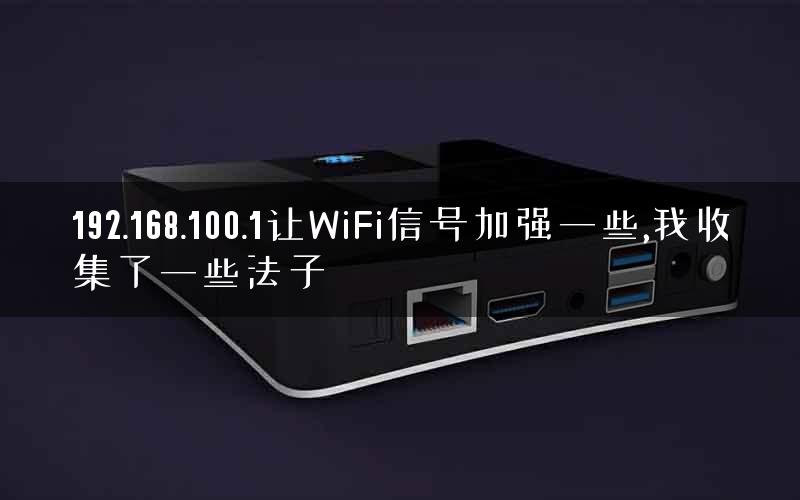 192.168.100.1让WiFi信号加强一些,我收集了一些法子