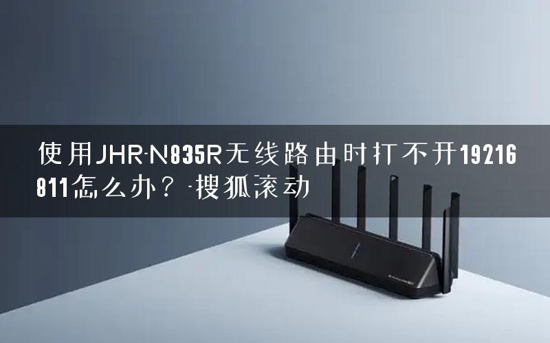 使用JHR-N835R无线路由时打不开19216811怎么办？-搜狐滚动