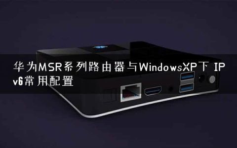 华为MSR系列路由器与WindowsXP下 IPv6常用配置
