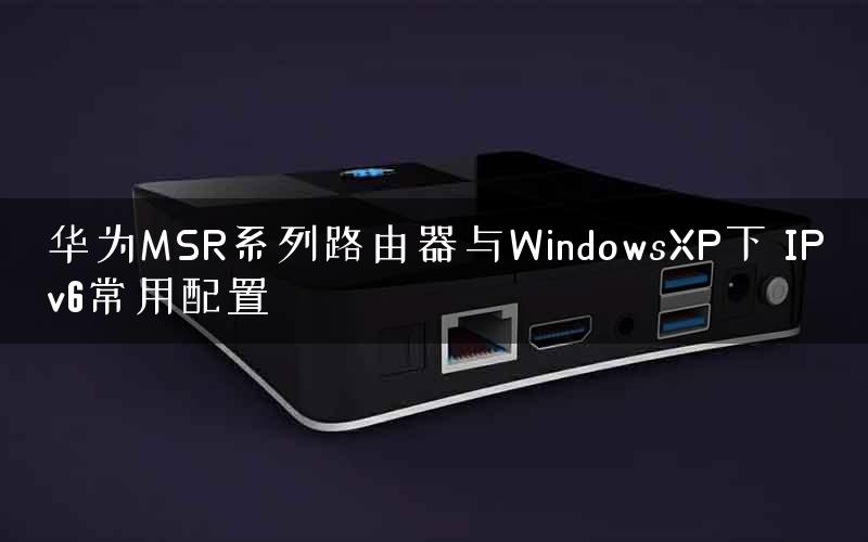 华为MSR系列路由器与WindowsXP下 IPv6常用配置