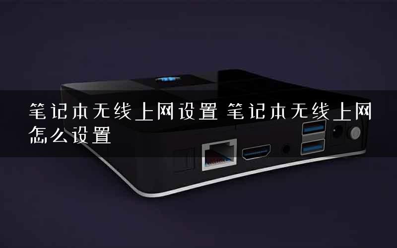 笔记本无线上网设置 笔记本无线上网怎么设置