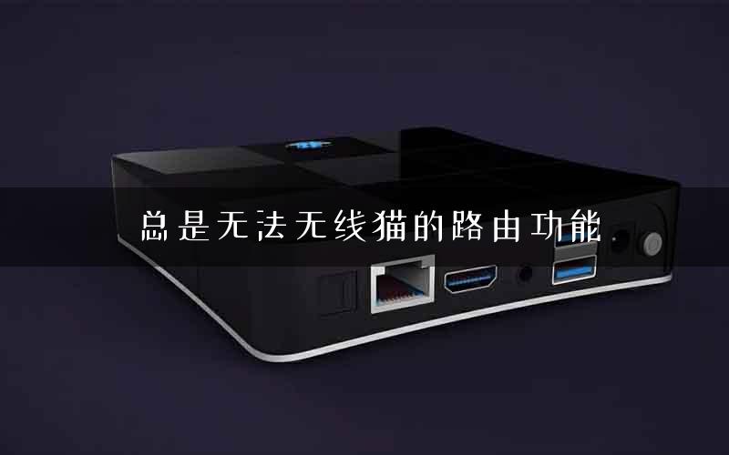 总是无法无线猫的路由功能