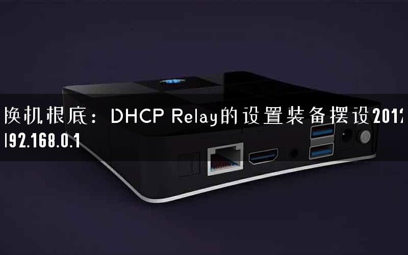 互换机根底：DHCP Relay的设置装备摆设2012-03-22192.168.0.1