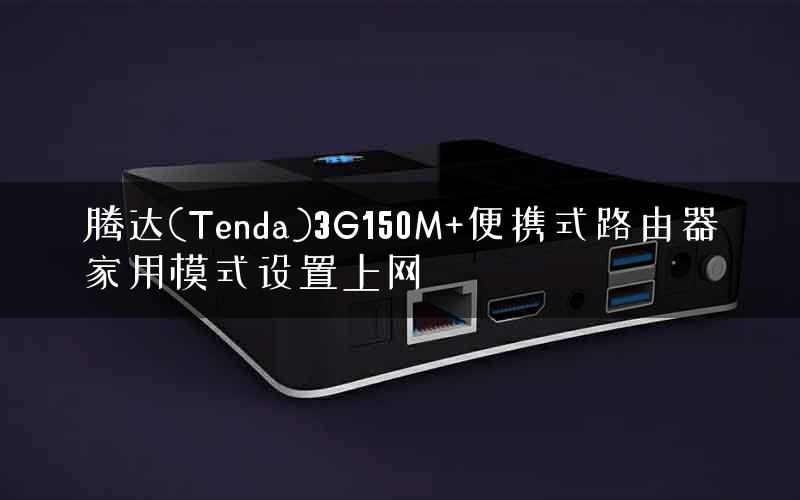 腾达(Tenda)3G150M+便携式路由器家用模式设置上网