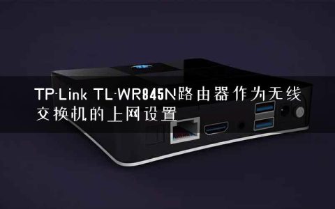 TP-Link TL-WR845N路由器作为无线交换机的上网设置