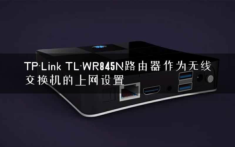 TP-Link TL-WR845N路由器作为无线交换机的上网设置