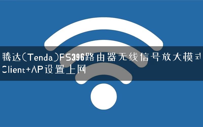 腾达(Tenda)FS396路由器无线信号放大模式Client+AP设置上网