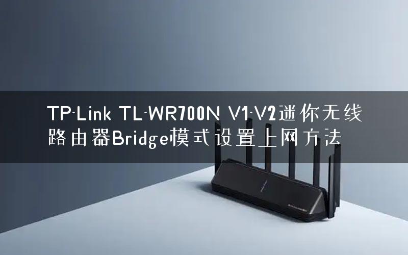 TP-Link TL-WR700N V1-V2迷你无线路由器Bridge模式设置上网方法