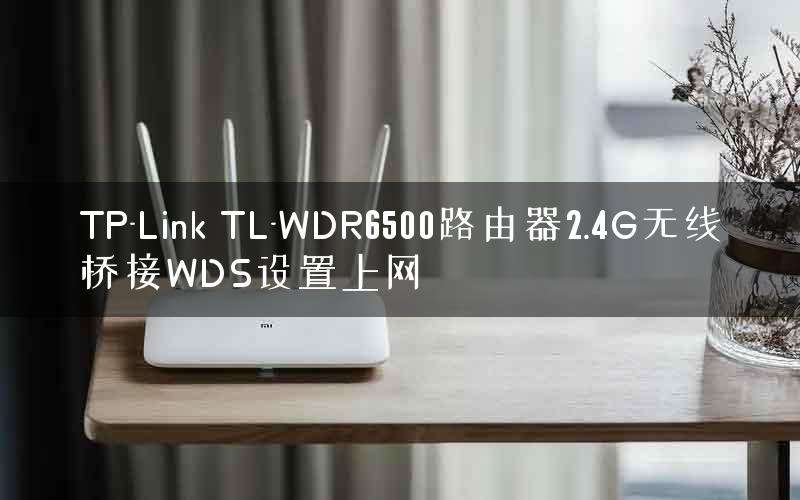 TP-Link TL-WDR6500路由器2.4G无线桥接WDS设置上网