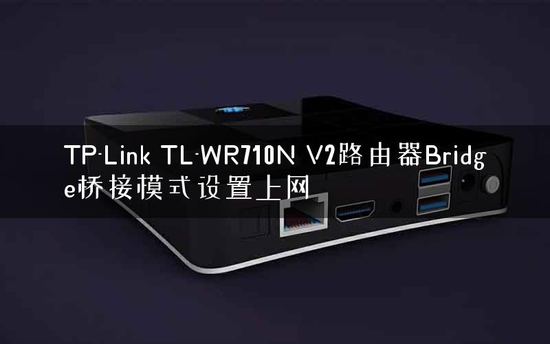 TP-Link TL-WR710N V2路由器Bridge桥接模式设置上网