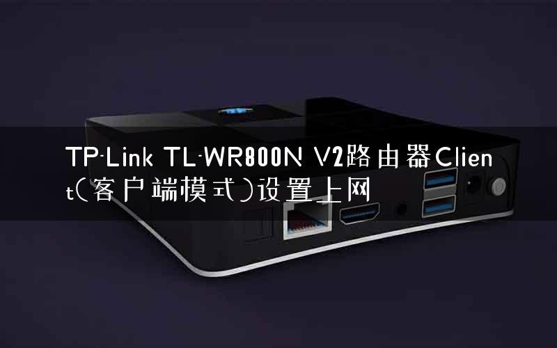TP-Link TL-WR800N V2路由器Client(客户端模式)设置上网