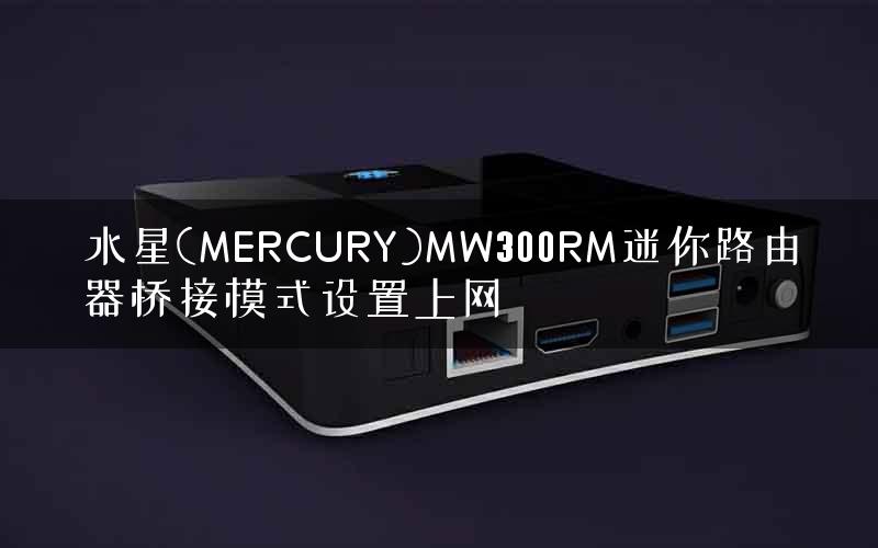 水星(MERCURY)MW300RM迷你路由器桥接模式设置上网