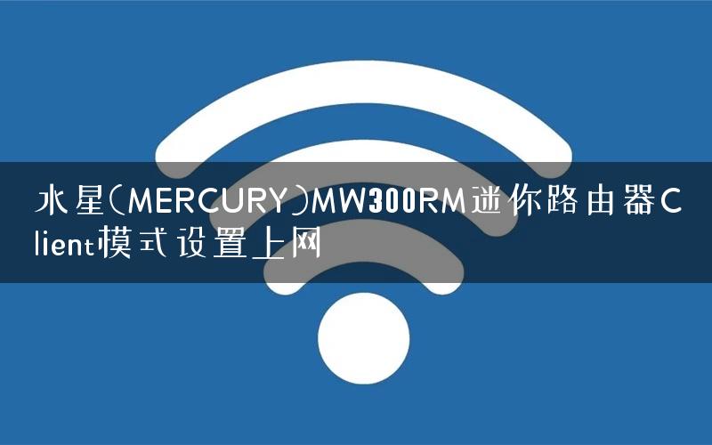 水星(MERCURY)MW300RM迷你路由器Client模式设置上网