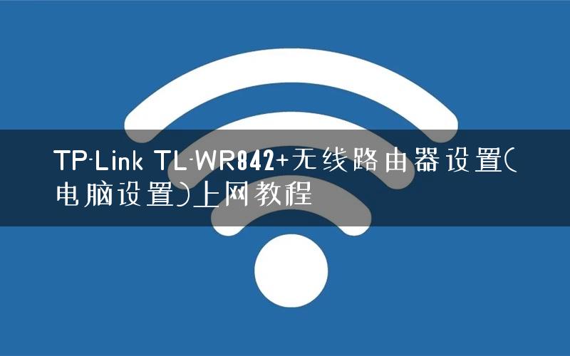 TP-Link TL-WR842+无线路由器设置(电脑设置)上网教程