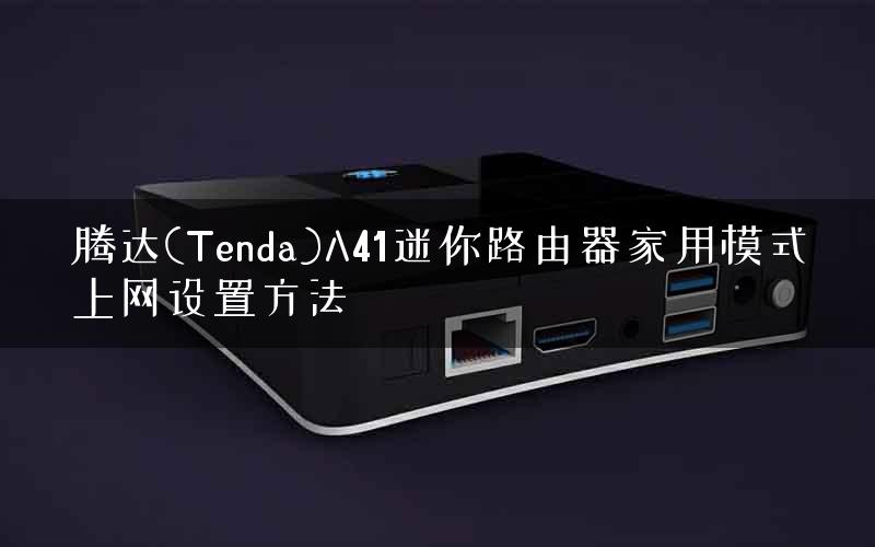 腾达(Tenda)A41迷你路由器家用模式上网设置方法