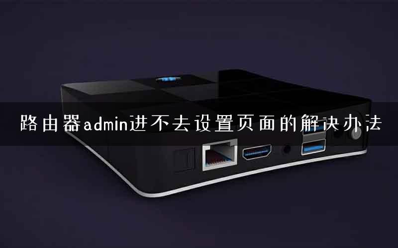 路由器admin进不去设置页面的解决办法