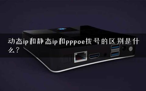 动态ip和静态ip和pppoe拨号的区别是什么？