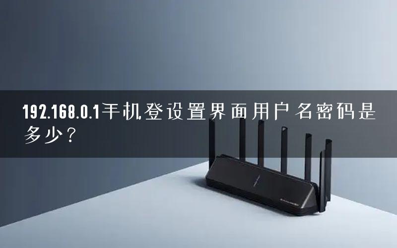 192.168.0.1手机登设置界面用户名密码是多少？