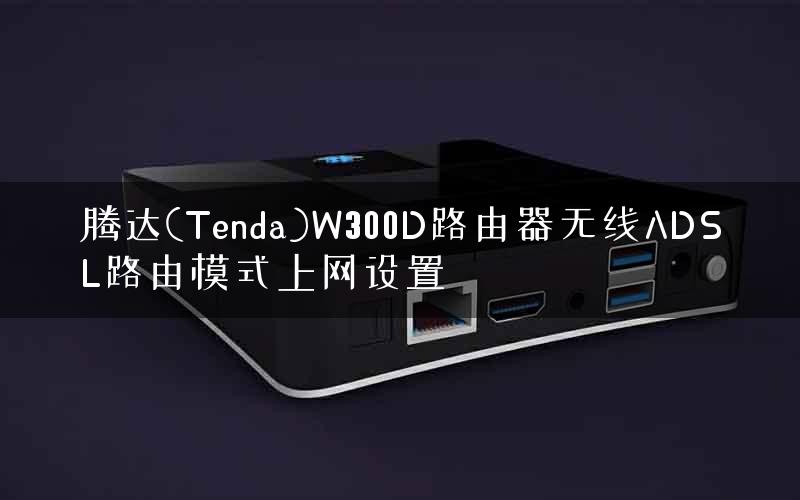 腾达(Tenda)W300D路由器无线ADSL路由模式上网设置