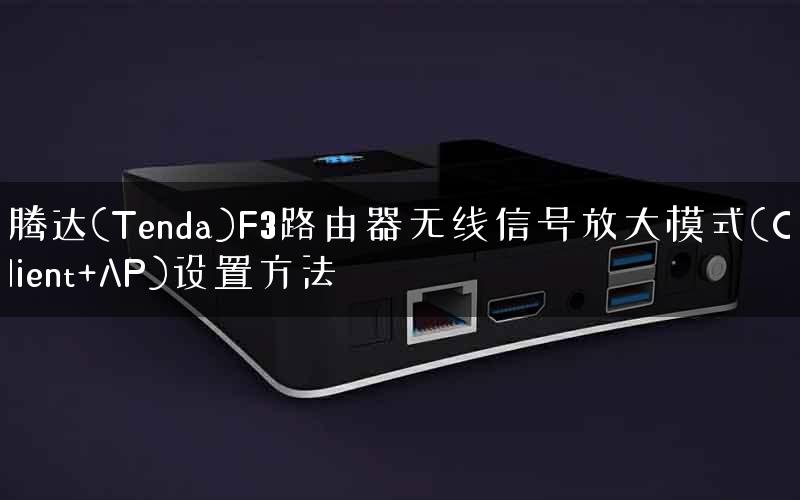 腾达(Tenda)F3路由器无线信号放大模式(Client+AP)设置方法