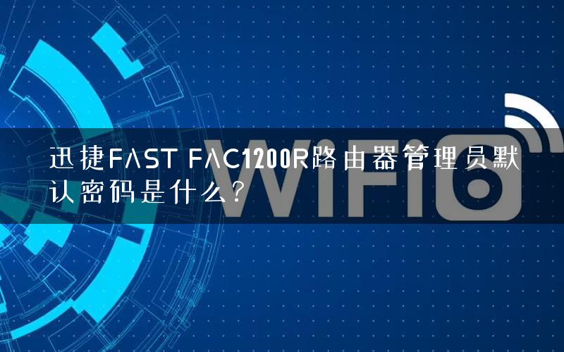 迅捷FAST FAC1200R路由器管理员默认密码是什么？
