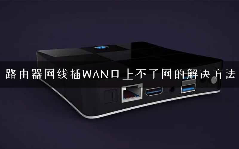 路由器网线插WAN口上不了网的解决方法