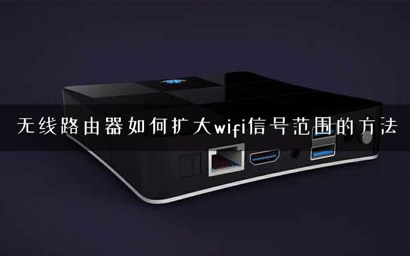 无线路由器如何扩大wifi信号范围的方法 无线路由器如何扩大wifi信号范围的方法