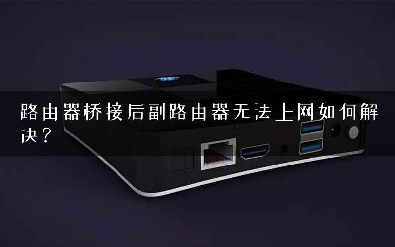 路由器桥接后副路由器无法上网如何解决？