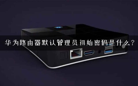 华为路由器默认管理员初始密码是什么？