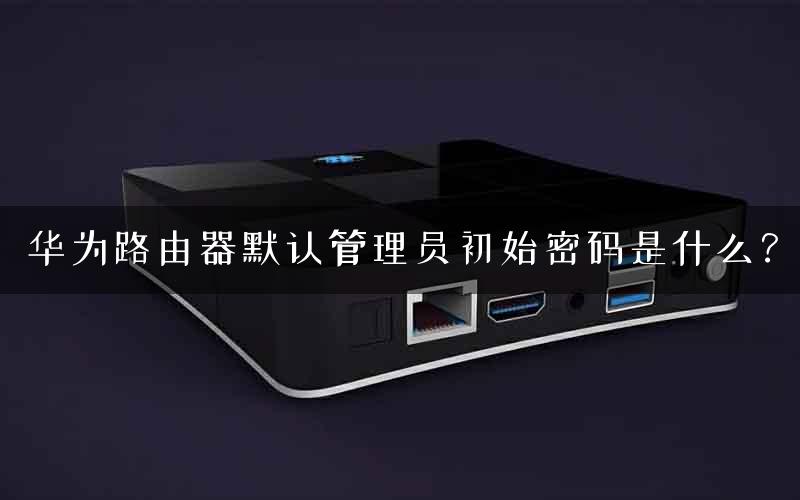 华为路由器默认管理员初始密码是什么？