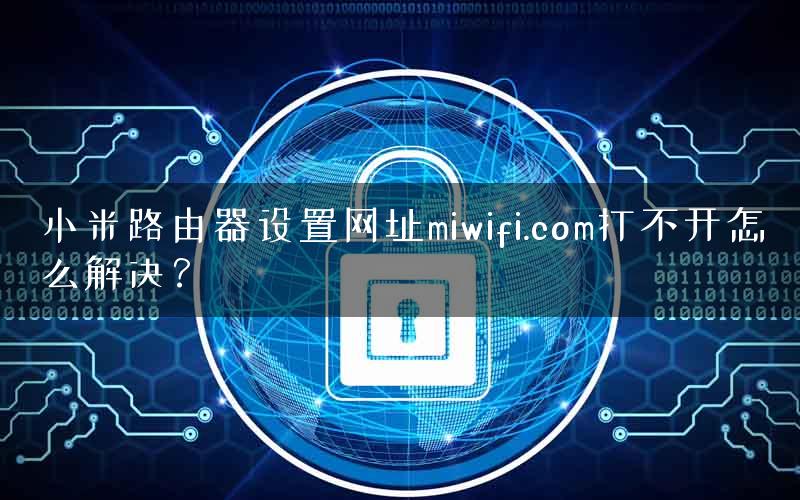 小米路由器设置网址miwifi.com打不开怎么解决？