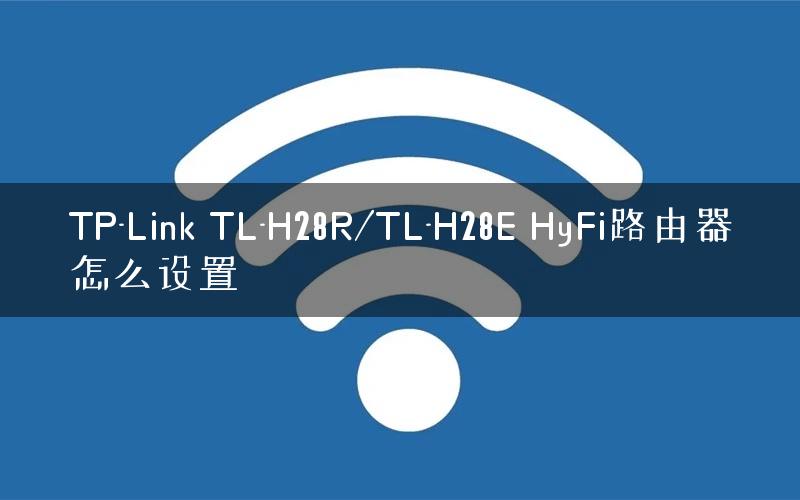 TP-Link TL-H28R/TL-H28E HyFi路由器怎么设置