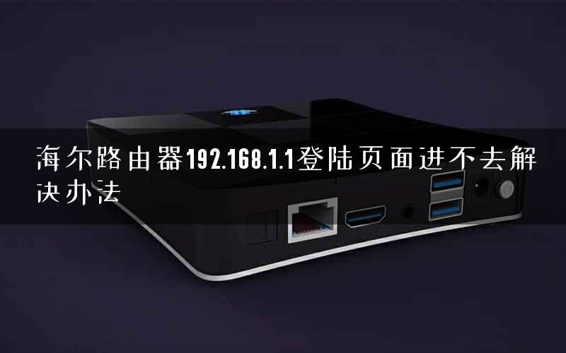 海尔路由器192.168.1.1登陆页面进不去解决办法
