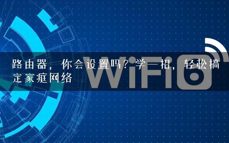 路由器，你会设置吗？学一招，轻松搞定家庭网络